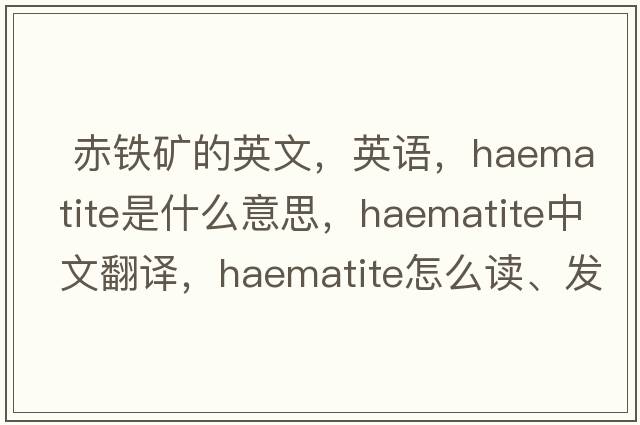  赤鐵礦的英文，英語(yǔ)，haematite是什么意思，haematite中文翻譯，haematite怎么讀、發(fā)音、用法及例句