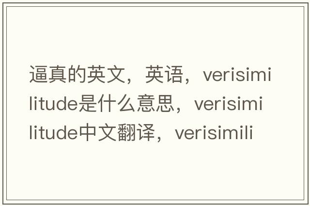 逼真的英文，英語(yǔ)，verisimilitude是什么意思，verisimilitude中文翻譯，verisimilitude怎么讀、發(fā)音、用法及例句