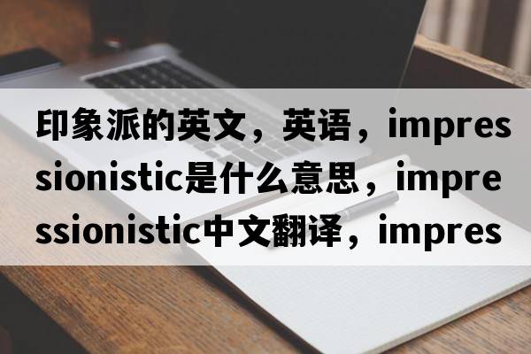 印象派的英文，英語(yǔ)，impressionistic是什么意思，impressionistic中文翻譯，impressionistic怎么讀、發(fā)音、用法及例句