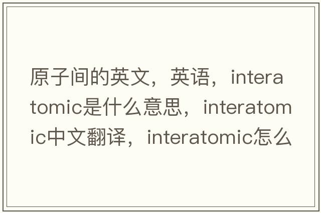 原子間的英文，英語(yǔ)，interatomic是什么意思，interatomic中文翻譯，interatomic怎么讀、發(fā)音、用法及例句