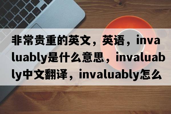 非常貴重的英文，英語(yǔ)，invaluably是什么意思，invaluably中文翻譯，invaluably怎么讀、發(fā)音、用法及例句