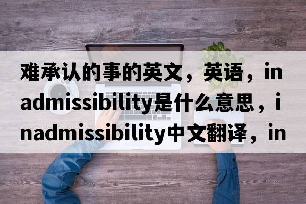 難承認的事的英文，英語(yǔ)，inadmissibility是什么意思，inadmissibility中文翻譯，inadmissibility怎么讀、發(fā)音、用法及例句