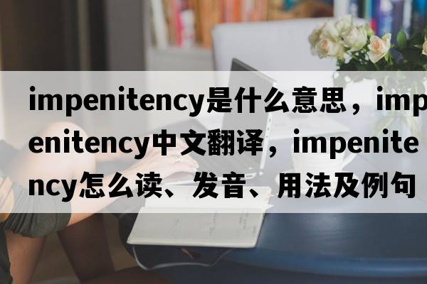 impenitency是什么意思，impenitency中文翻譯，impenitency怎么讀、發(fā)音、用法及例句