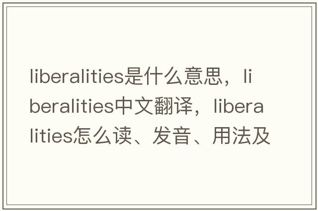 liberalities是什么意思，liberalities中文翻譯，liberalities怎么讀、發(fā)音、用法及例句