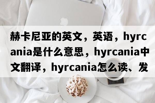 赫卡尼亞的英文，英語(yǔ)，Hyrcania是什么意思，Hyrcania中文翻譯，Hyrcania怎么讀、發(fā)音、用法及例句