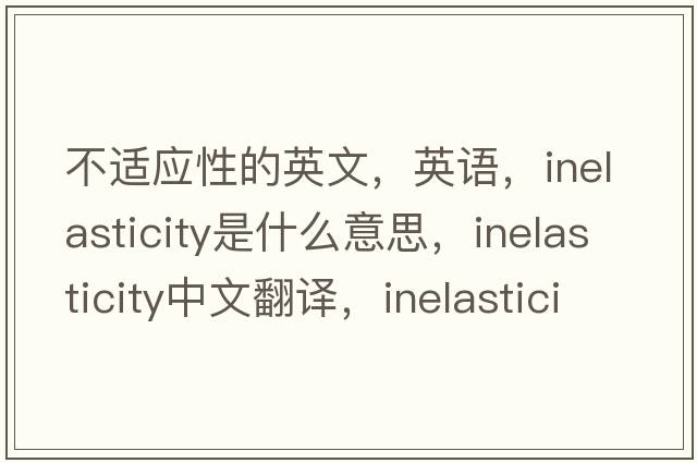 不適應性的英文，英語(yǔ)，inelasticity是什么意思，inelasticity中文翻譯，inelasticity怎么讀、發(fā)音、用法及例句