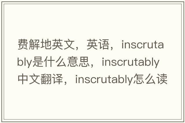 費解地英文，英語(yǔ)，inscrutably是什么意思，inscrutably中文翻譯，inscrutably怎么讀、發(fā)音、用法及例句