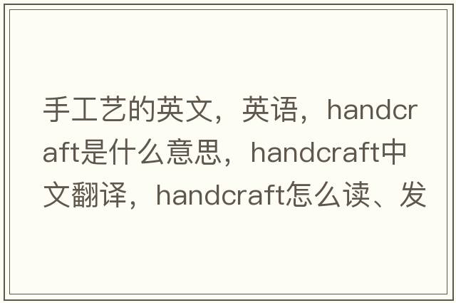 手工藝的英文，英語(yǔ)，handcraft是什么意思，handcraft中文翻譯，handcraft怎么讀、發(fā)音、用法及例句