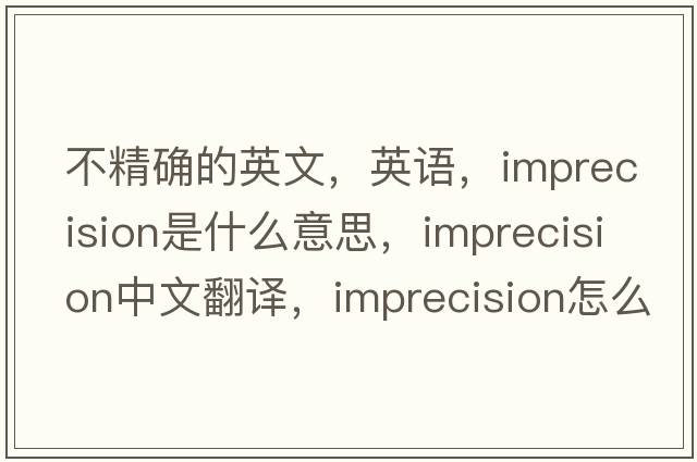 不精確的英文，英語(yǔ)，imprecision是什么意思，imprecision中文翻譯，imprecision怎么讀、發(fā)音、用法及例句