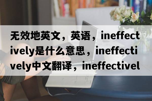 無(wú)效地英文，英語(yǔ)，ineffectively是什么意思，ineffectively中文翻譯，ineffectively怎么讀、發(fā)音、用法及例句