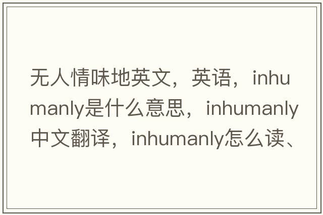 無(wú)人情味地英文，英語(yǔ)，inhumanly是什么意思，inhumanly中文翻譯，inhumanly怎么讀、發(fā)音、用法及例句