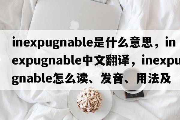 inexpugnable是什么意思，inexpugnable中文翻譯，inexpugnable怎么讀、發(fā)音、用法及例句