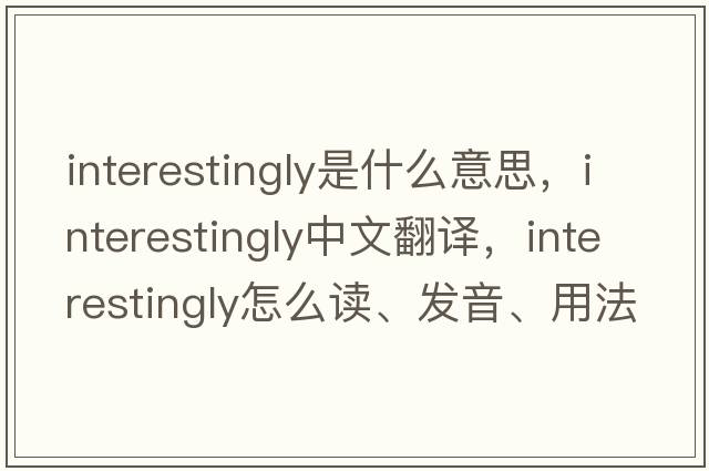 interestingly是什么意思，interestingly中文翻譯，interestingly怎么讀、發(fā)音、用法及例句