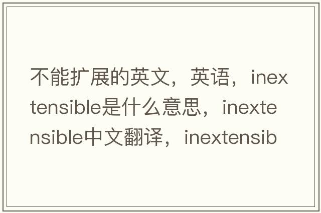 不能擴展的英文，英語(yǔ)，inextensible是什么意思，inextensible中文翻譯，inextensible怎么讀、發(fā)音、用法及例句