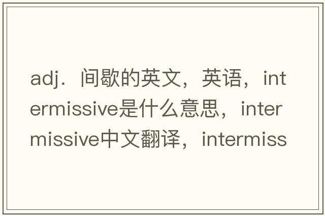 adj．間歇的英文，英語(yǔ)，intermissive是什么意思，intermissive中文翻譯，intermissive怎么讀、發(fā)音、用法及例句