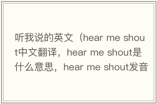 聽(tīng)我說(shuō)的英文（hear me shout中文翻譯，hear me shout是什么意思，hear me shout發(fā)音、用法及例句）