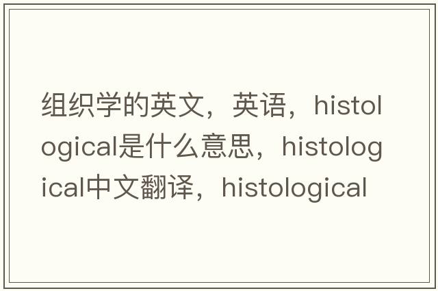 組織學(xué)的英文，英語(yǔ)，histological是什么意思，histological中文翻譯，histological怎么讀、發(fā)音、用法及例句