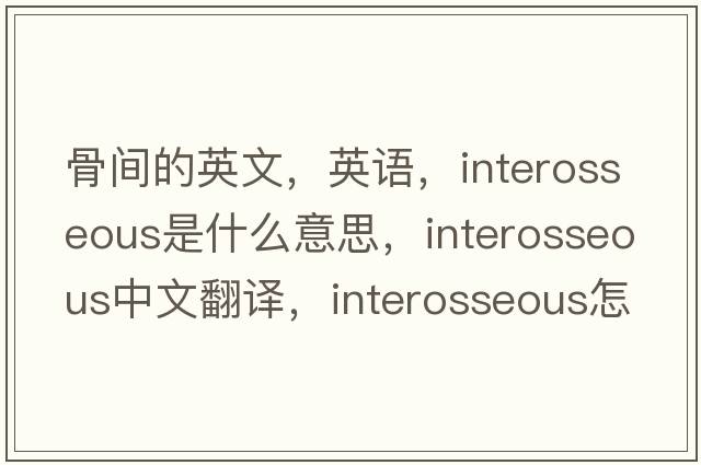 骨間的英文，英語(yǔ)，interosseous是什么意思，interosseous中文翻譯，interosseous怎么讀、發(fā)音、用法及例句