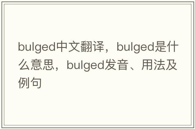 bulged中文翻譯，bulged是什么意思，bulged發(fā)音、用法及例句