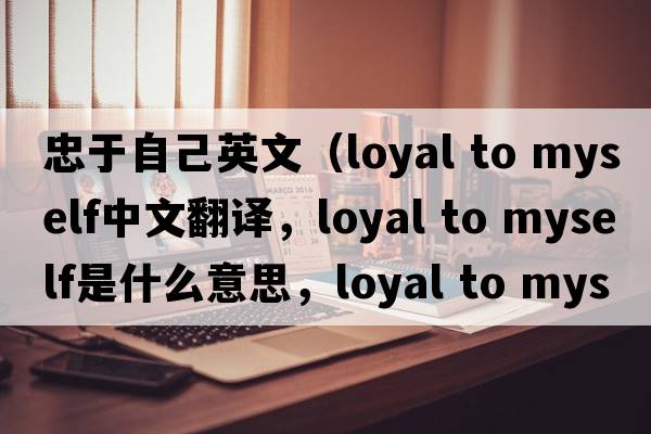 忠于自己英文（loyal to myself中文翻譯，loyal to myself是什么意思，loyal to myself發(fā)音、用法及例句）