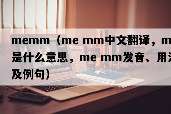 memm（me mm中文翻譯，me mm是什么意思，me mm發(fā)音、用法及例句）