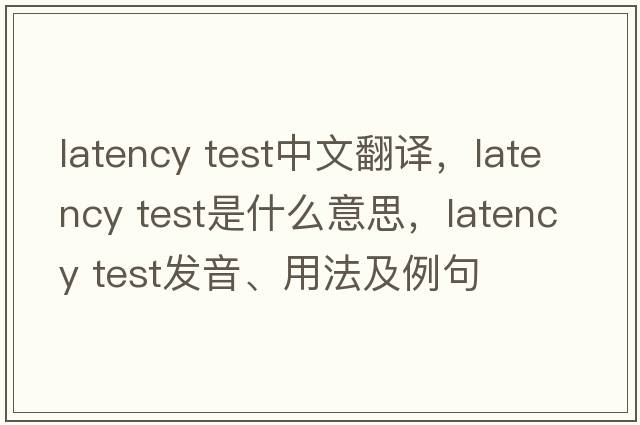 latency test中文翻譯，latency test是什么意思，latency test發(fā)音、用法及例句