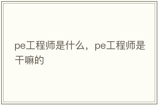 pe工程師是什么，PE工程師是干嘛的