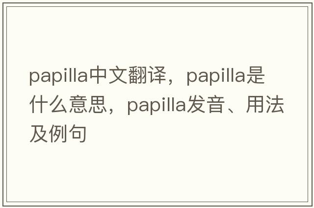 papilla中文翻譯，papilla是什么意思，papilla發(fā)音、用法及例句