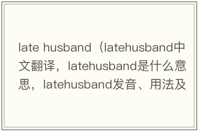 late husband（latehusband中文翻譯，latehusband是什么意思，latehusband發(fā)音、用法及例句）