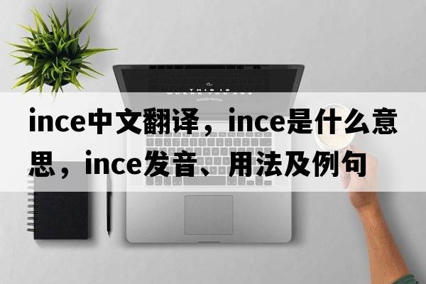 ince中文翻譯，ince是什么意思，ince發(fā)音、用法及例句