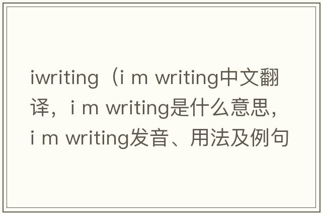 iwriting（i m writing中文翻譯，i m writing是什么意思，i m writing發(fā)音、用法及例句）