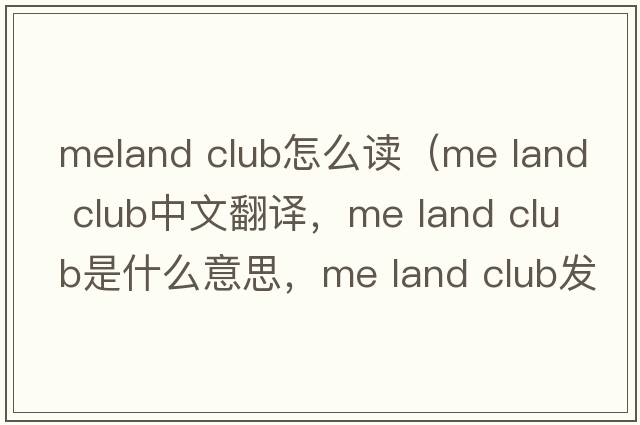 meland club怎么讀（me land club中文翻譯，me land club是什么意思，me land club發(fā)音、用法及例句）