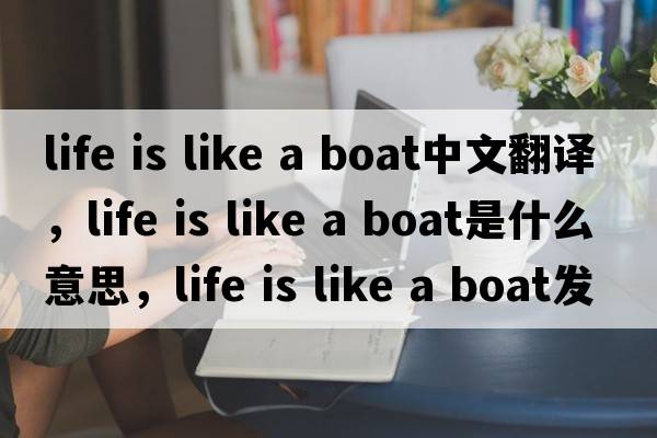 life is like a boat中文翻譯，life is like a boat是什么意思，life is like a boat發(fā)音、用法及例句