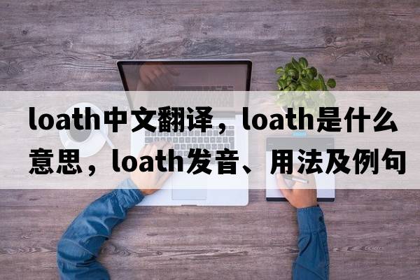 loath中文翻譯，loath是什么意思，loath發(fā)音、用法及例句