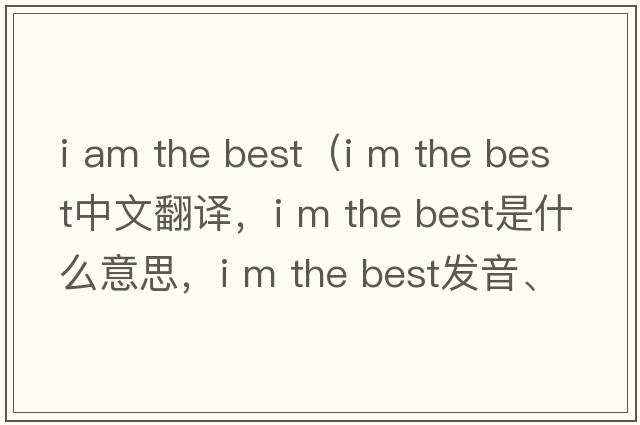 i am the best（i m the best中文翻譯，i m the best是什么意思，i m the best發(fā)音、用法及例句）