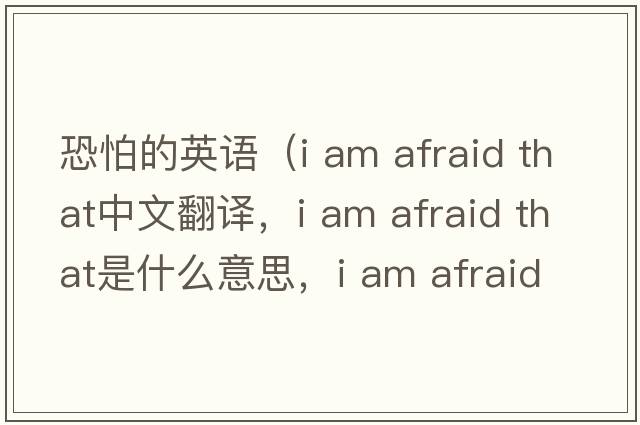 恐怕的英語(yǔ)（i am afraid that中文翻譯，i am afraid that是什么意思，i am afraid that發(fā)音、用法及例句）