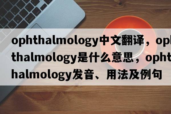 ophthalmology中文翻譯，ophthalmology是什么意思，ophthalmology發(fā)音、用法及例句