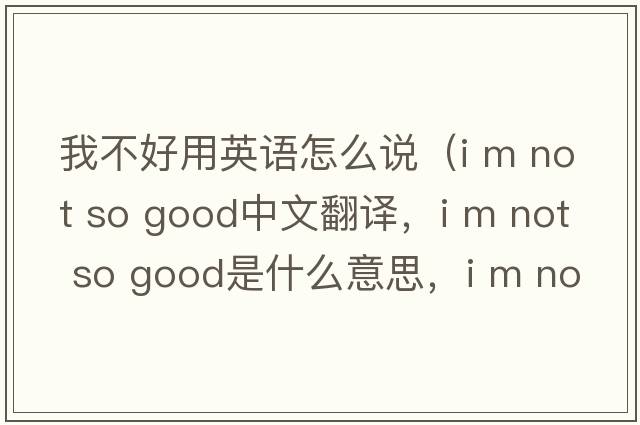 我不好用英語(yǔ)怎么說(shuō)（i m not so good中文翻譯，i m not so good是什么意思，i m not so good發(fā)音、用法及例句）