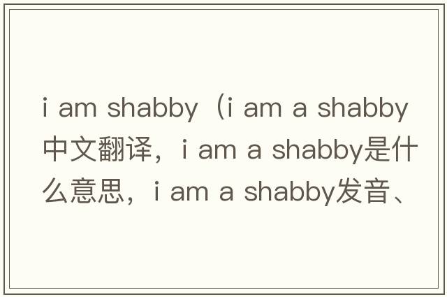 i am shabby（i am a shabby中文翻譯，i am a shabby是什么意思，i am a shabby發(fā)音、用法及例句）