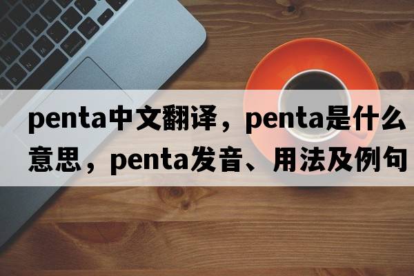 PENTA中文翻譯，PENTA是什么意思，PENTA發(fā)音、用法及例句