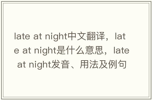 late at night中文翻譯，late at night是什么意思，late at night發(fā)音、用法及例句