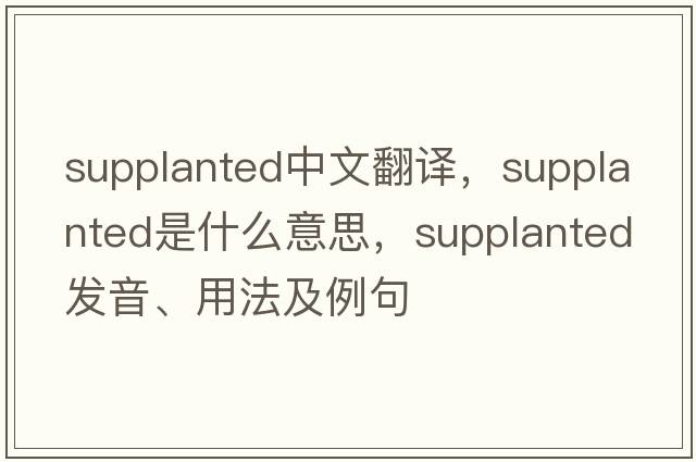 supplanted中文翻譯，supplanted是什么意思，supplanted發(fā)音、用法及例句