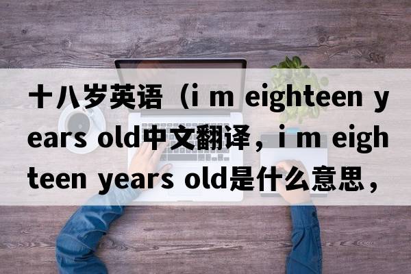 十八歲英語(yǔ)（i m eighteen years old中文翻譯，i m eighteen years old是什么意思，i m eighteen years old發(fā)音、用法及例句）