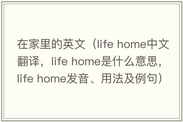在家里的英文（life home中文翻譯，life home是什么意思，life home發(fā)音、用法及例句）