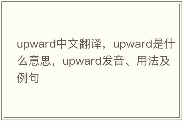 upward中文翻譯，upward是什么意思，upward發(fā)音、用法及例句