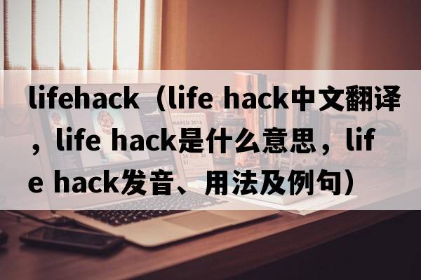 lifehack（life hack中文翻譯，life hack是什么意思，life hack發(fā)音、用法及例句）