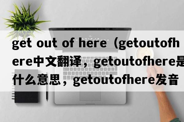 get out of here（getoutofhere中文翻譯，getoutofhere是什么意思，getoutofhere發(fā)音、用法及例句）