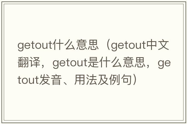 getout什么意思（getout中文翻譯，getout是什么意思，getout發(fā)音、用法及例句）