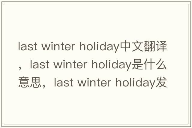 last winter holiday中文翻譯，last winter holiday是什么意思，last winter holiday發(fā)音、用法及例句