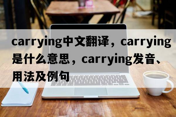 carrying中文翻譯，carrying是什么意思，carrying發(fā)音、用法及例句